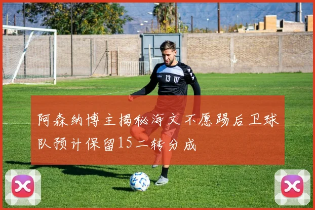 阿森纳博主揭秘海文不愿踢后卫球队预计保留15二转分成