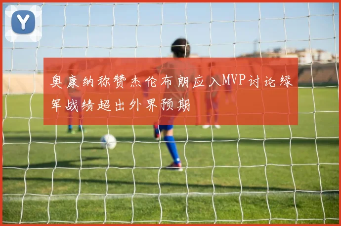 奥康纳称赞杰伦布朗应入MVP讨论绿军战绩超出外界预期
