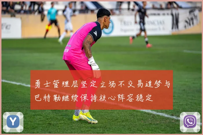 勇士管理层坚定立场不交易追梦与巴特勒继续保持核心阵容稳定
