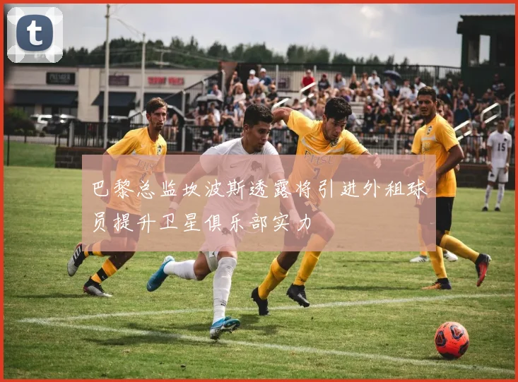 巴黎总监坎波斯透露将引进外租球员提升卫星俱乐部实力