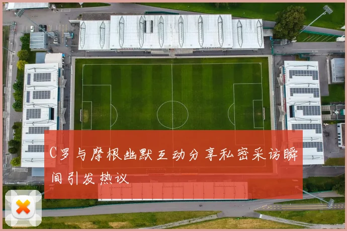 C罗与摩根幽默互动分享私密采访瞬间引发热议