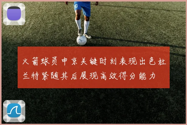 火箭球员申京关键时刻表现出色杜兰特紧随其后展现高效得分能力