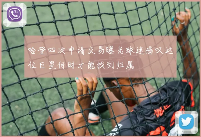 哈登四次申请交易曝光球迷感叹这位巨星何时才能找到归属