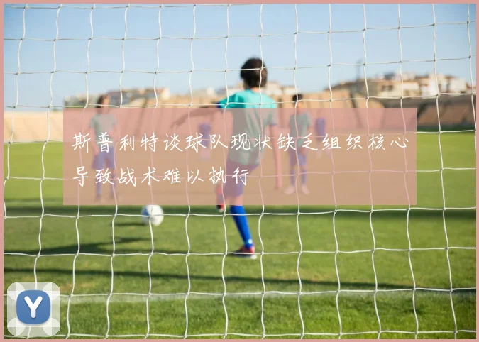 斯普利特谈球队现状缺乏组织核心导致战术难以执行