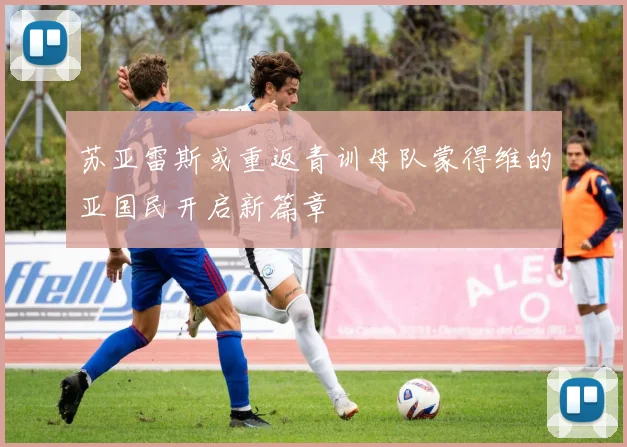 苏亚雷斯或重返青训母队蒙得维的亚国民开启新篇章