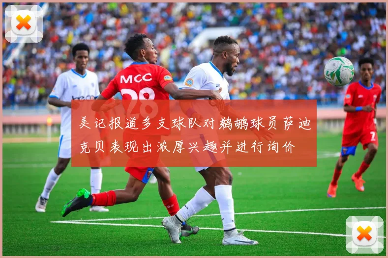 美记报道多支球队对鹈鹕球员萨迪克贝表现出浓厚兴趣并进行询价