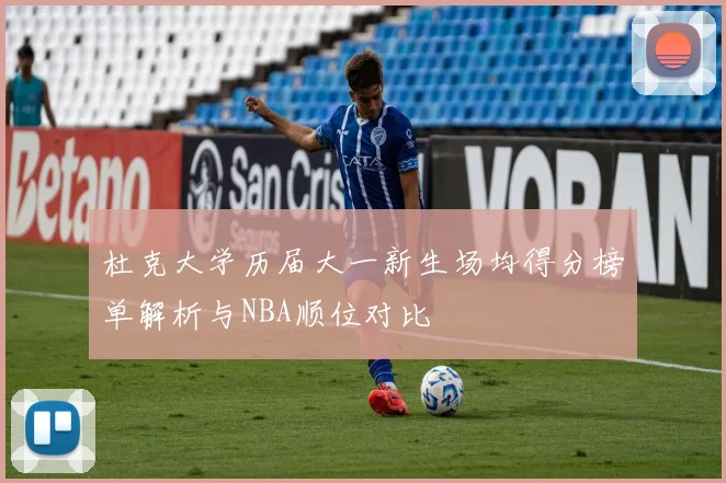 杜克大学历届大一新生场均得分榜单解析与NBA顺位对比