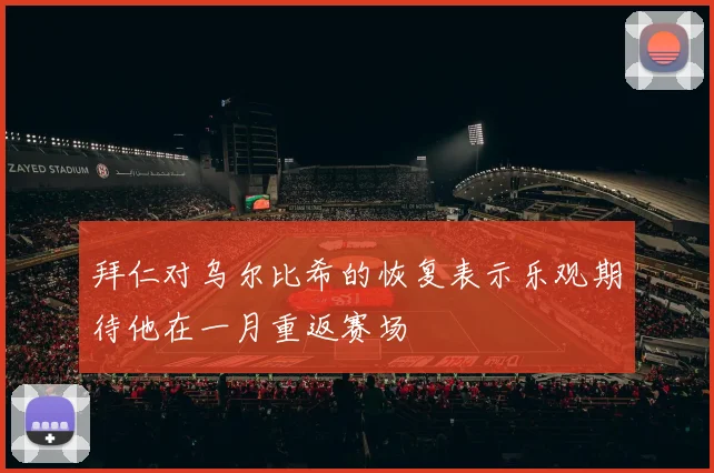 拜仁对乌尔比希的恢复表示乐观期待他在一月重返赛场