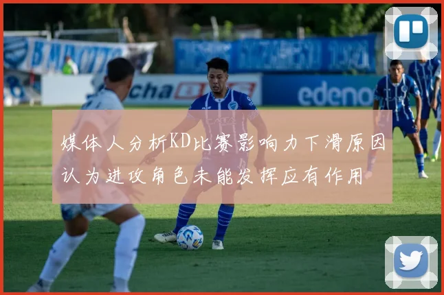 媒体人分析KD比赛影响力下滑原因认为进攻角色未能发挥应有作用
