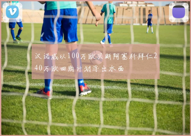汉诺威以100万欧买断阿塞科拜仁240万欧回购计划浮出水面