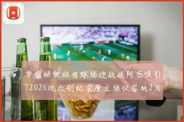 华盛顿联租借球场迎战迈阿密吸引72026观众创纪录原主场仅容纳2万人