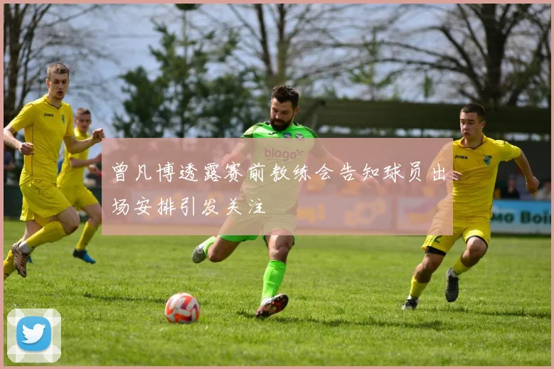 曾凡博透露赛前教练会告知球员出场安排引发关注
