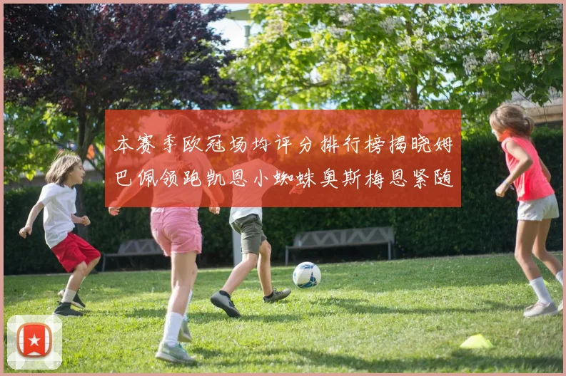 本赛季欧冠场均评分排行榜揭晓姆巴佩领跑凯恩小蜘蛛奥斯梅恩紧随其后