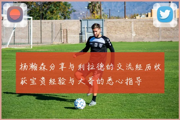 杨瀚森分享与利拉德的交流经历收获宝贵经验与大哥的悉心指导