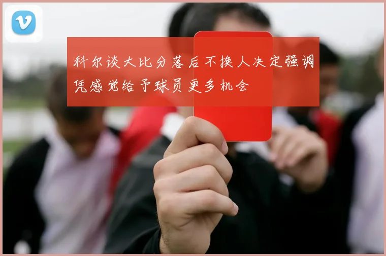科尔谈大比分落后不换人决定强调凭感觉给予球员更多机会
