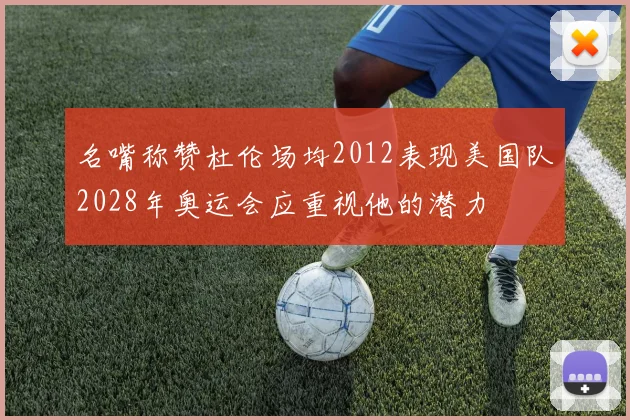 名嘴称赞杜伦场均2012表现美国队2028年奥运会应重视他的潜力