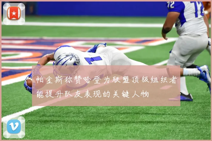 帕金斯称赞哈登为联盟顶级组织者能提升队友表现的关键人物