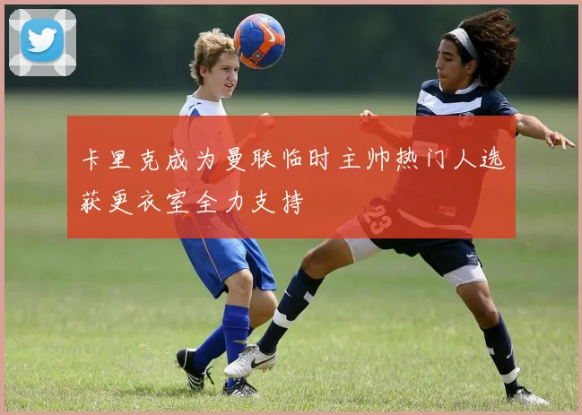 卡里克成为曼联临时主帅热门人选获更衣室全力支持