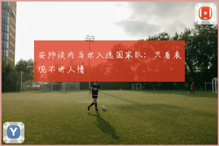 安帅谈内马尔入选国家队：只看表现不讲人情