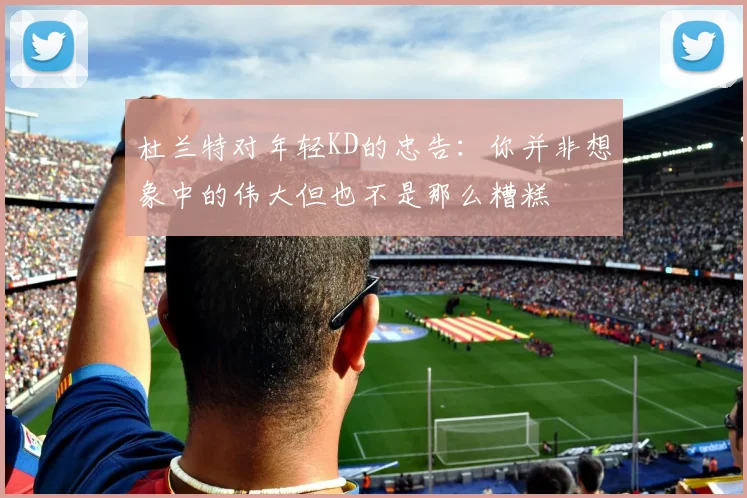 杜兰特对年轻KD的忠告：你并非想象中的伟大但也不是那么糟糕