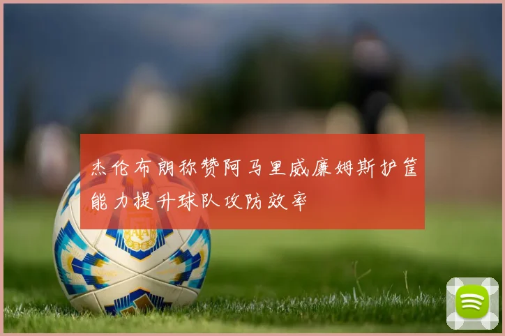 杰伦布朗称赞阿马里威廉姆斯护筐能力提升球队攻防效率