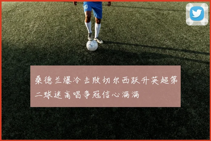 桑德兰爆冷击败切尔西跃升英超第二球迷高唱争冠信心满满