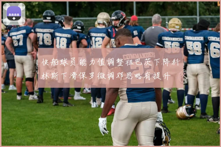 快船球员能力值调整祖巴茨下降科林斯下滑保罗微调邓恩略有提升