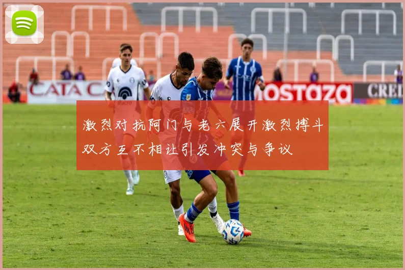 激烈对抗阿门与老六展开激烈搏斗双方互不相让引发冲突与争议