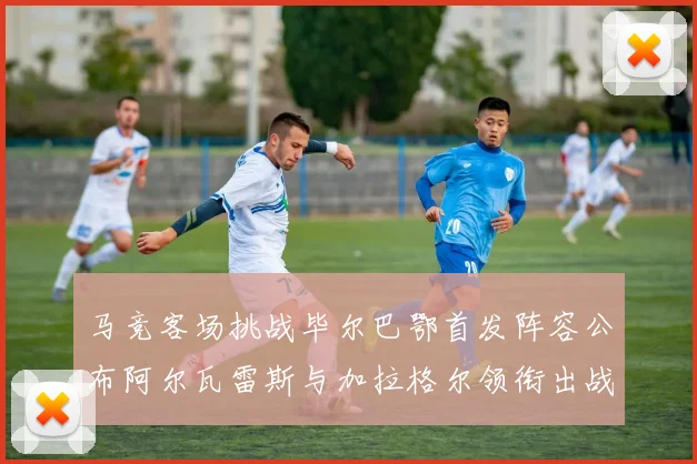 马竞客场挑战毕尔巴鄂首发阵容公布阿尔瓦雷斯与加拉格尔领衔出战