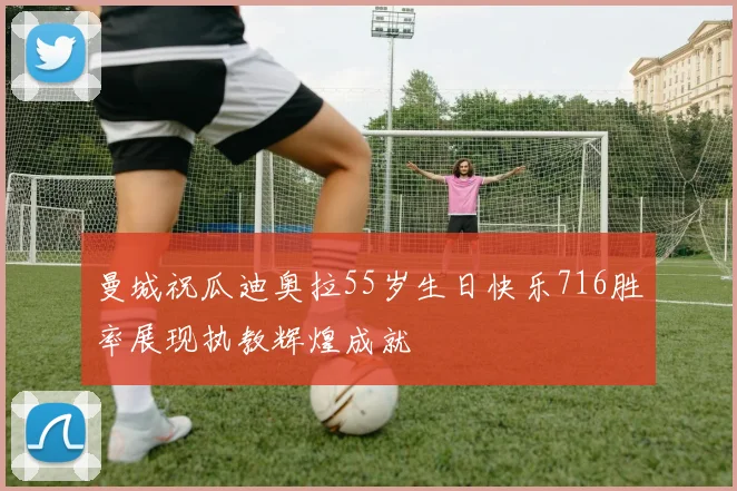 曼城祝瓜迪奥拉55岁生日快乐716胜率展现执教辉煌成就