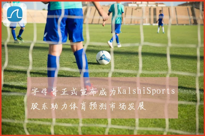 字母哥正式宣布成为KalshiSports股东助力体育预测市场发展