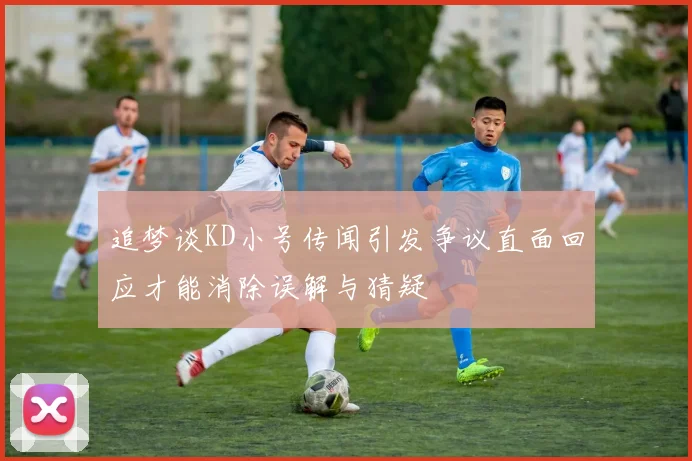 追梦谈KD小号传闻引发争议直面回应才能消除误解与猜疑