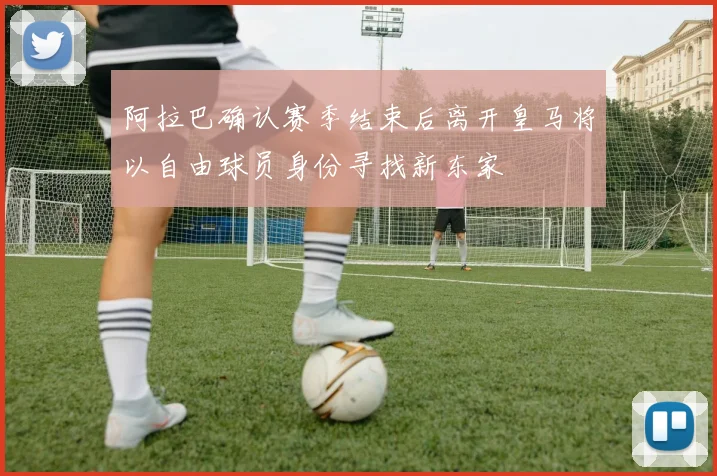 阿拉巴确认赛季结束后离开皇马将以自由球员身份寻找新东家
