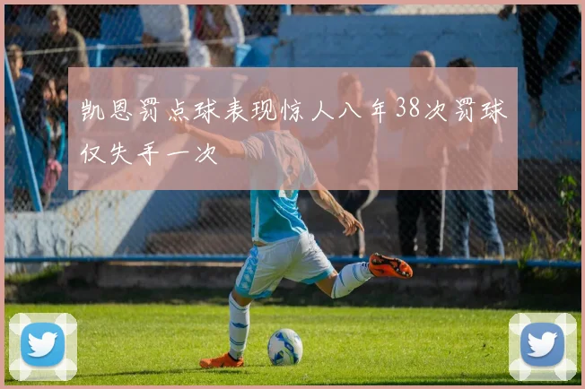 凯恩罚点球表现惊人八年38次罚球仅失手一次