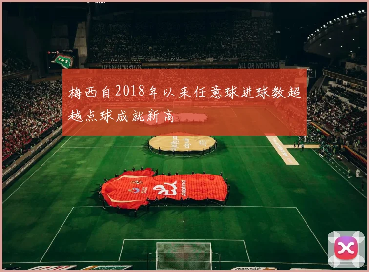 梅西自2018年以来任意球进球数超越点球成就新高