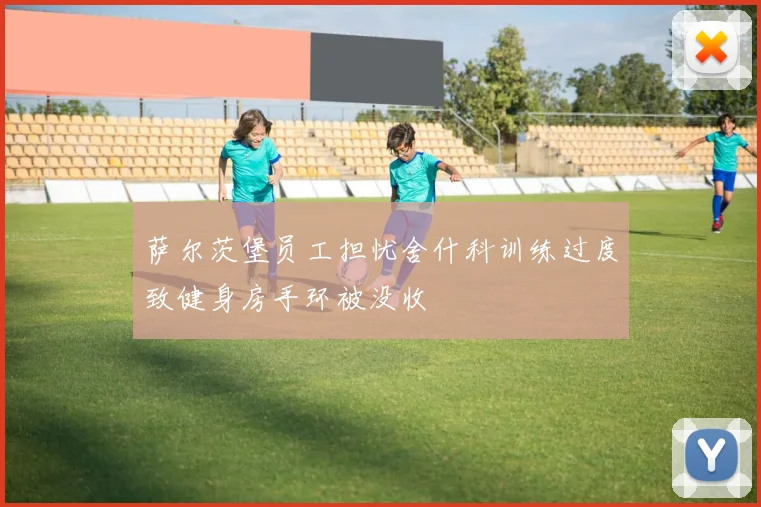 萨尔茨堡员工担忧舍什科训练过度致健身房手环被没收