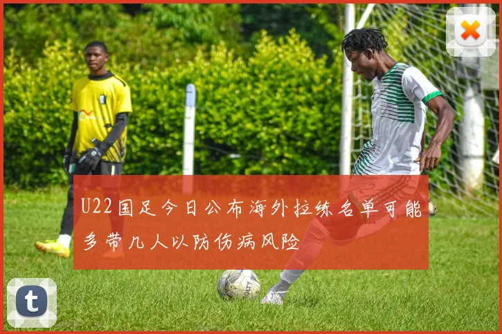U22国足今日公布海外拉练名单可能多带几人以防伤病风险