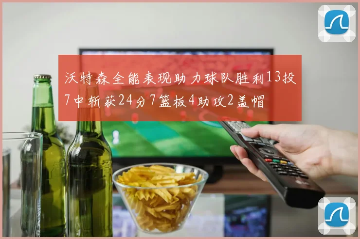 沃特森全能表现助力球队胜利13投7中斩获24分7篮板4助攻2盖帽