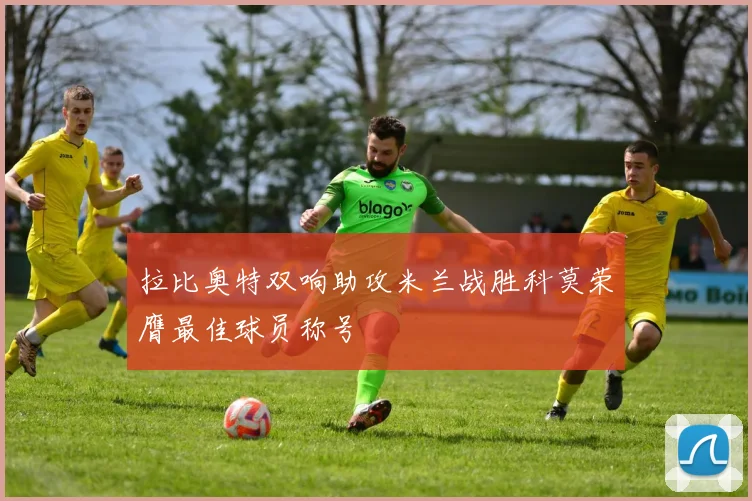 拉比奥特双响助攻米兰战胜科莫荣膺最佳球员称号