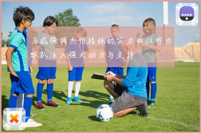 马威强调杰伦格林的实力回归将为球队注入强大动力与支持