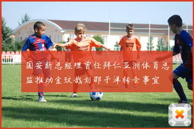 国安新总经理曾任拜仁亚洲体育总监推动金玟哉刘邵子洋转会事宜
