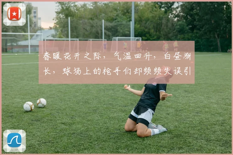 春暖花开之际，气温回升，白昼渐长，球场上的枪手们却频频失误引发热议